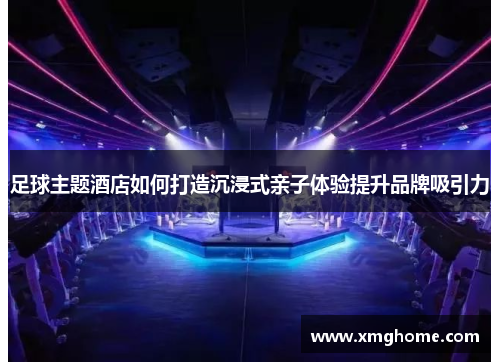 足球主题酒店如何打造沉浸式亲子体验提升品牌吸引力