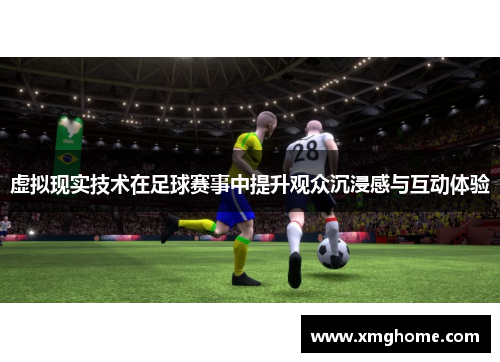 虚拟现实技术在足球赛事中提升观众沉浸感与互动体验